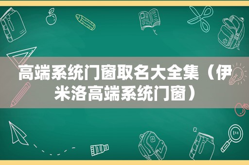 高端系统门窗取名大全集（伊米洛高端系统门窗）