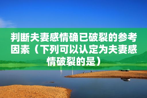 判断夫妻感情确已破裂的参考因素（下列可以认定为夫妻感情破裂的是）