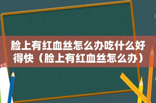 脸上有红血丝怎么办吃什么好得快（脸上有红血丝怎么办）