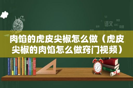 肉馅的虎皮尖椒怎么做（虎皮尖椒的肉馅怎么做窍门视频）