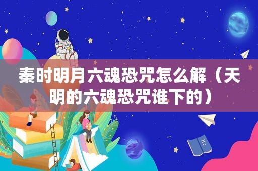 秦时明月六魂恐咒怎么解（天明的六魂恐咒谁下的）