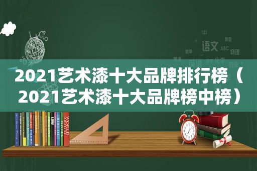 2021艺术漆十大品牌排行榜（2021艺术漆十大品牌榜中榜）