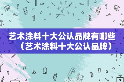 艺术涂料十大公认品牌有哪些（艺术涂料十大公认品牌）