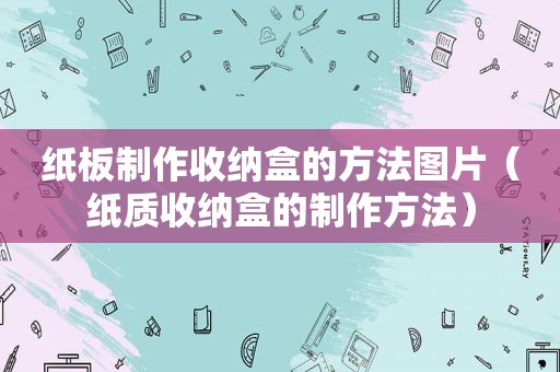 纸板制作收纳盒的方法图片（纸质收纳盒的制作方法）