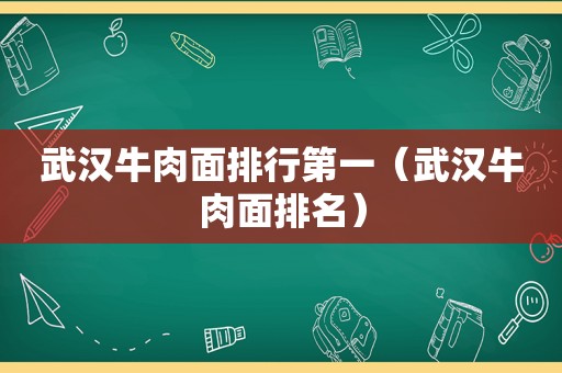 武汉牛肉面排行第一（武汉牛肉面排名）