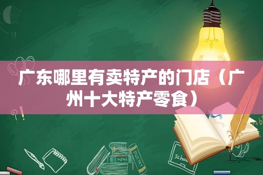 广东哪里有卖特产的门店（广州十大特产零食）