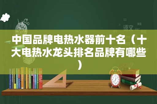 中国品牌电热水器前十名（十大电热水龙头排名品牌有哪些）