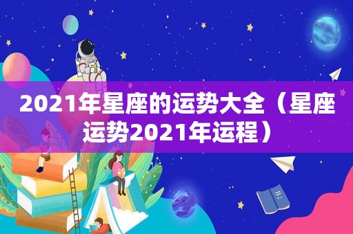 2021年星座的运势大全（星座运势2021年运程）