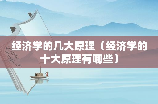 经济学的几大原理（经济学的十大原理有哪些）