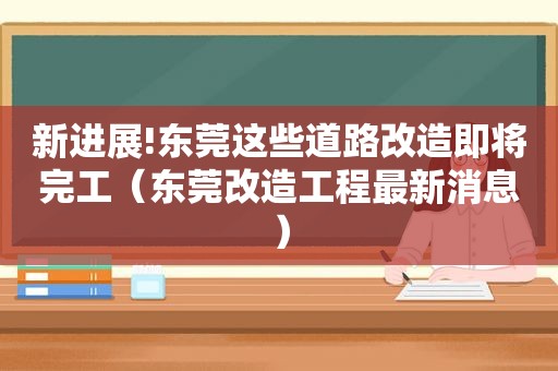 新进展!东莞这些道路改造即将完工（东莞改造工程最新消息）