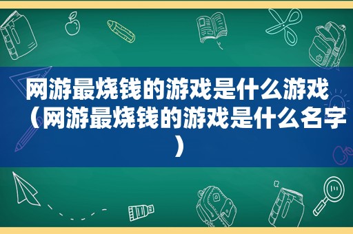 网游最烧钱的游戏是什么游戏（网游最烧钱的游戏是什么名字）