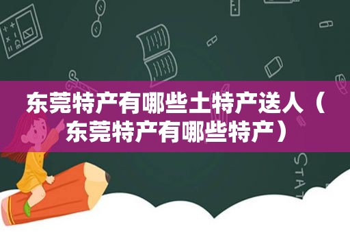 东莞特产有哪些土特产送人（东莞特产有哪些特产）