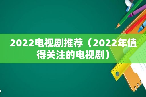 2022电视剧推荐（2022年值得关注的电视剧）