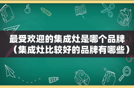 最受欢迎的集成灶是哪个品牌（集成灶比较好的品牌有哪些）