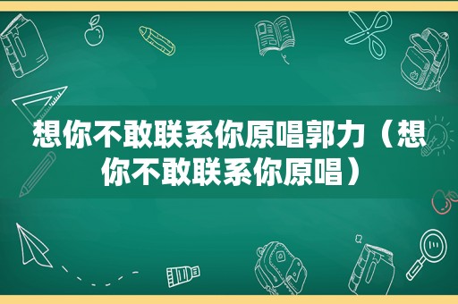 想你不敢联系你原唱郭力（想你不敢联系你原唱）