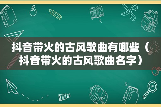 抖音带火的古风歌曲有哪些（抖音带火的古风歌曲名字）