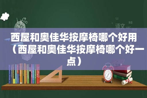 西屋和奥佳华 *** 椅哪个好用（西屋和奥佳华 *** 椅哪个好一点）