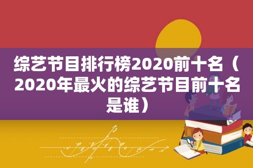 综艺节目排行榜2020前十名（2020年最火的综艺节目前十名是谁）