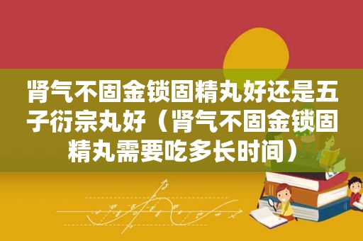 肾气不固金锁固精丸好还是五子衍宗丸好（肾气不固金锁固精丸需要吃多长时间）