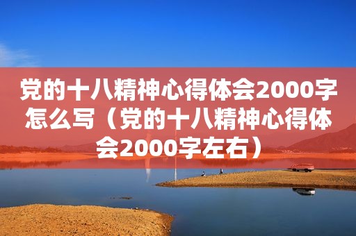 党的十八精神心得体会2000字怎么写（党的十八精神心得体会2000字左右）