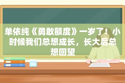 单依纯《勇敢额度》一岁了！小时候我们总想成长，长大后总想回望