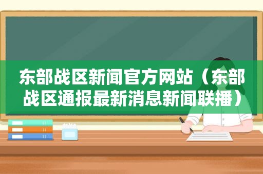 东部战区新闻官方网站（东部战区通报最新消息新闻联播）