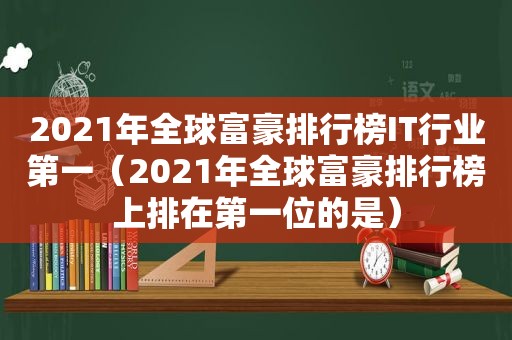 2021年全球富豪排行榜IT行业第一（2021年全球富豪排行榜上排在第一位的是）