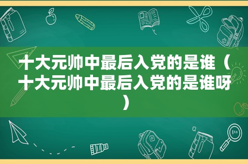 十大元帅中最后入党的是谁（十大元帅中最后入党的是谁呀）