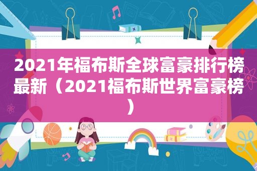 2021年福布斯全球富豪排行榜最新（2021福布斯世界富豪榜）