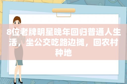 8位老牌明星晚年回归普通人生活，坐公交吃路边摊，回农村种地