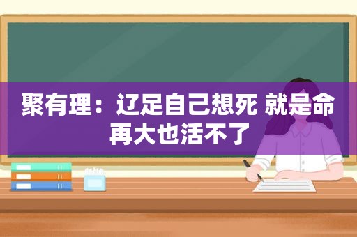 聚有理：辽足自己想死 就是命再大也活不了