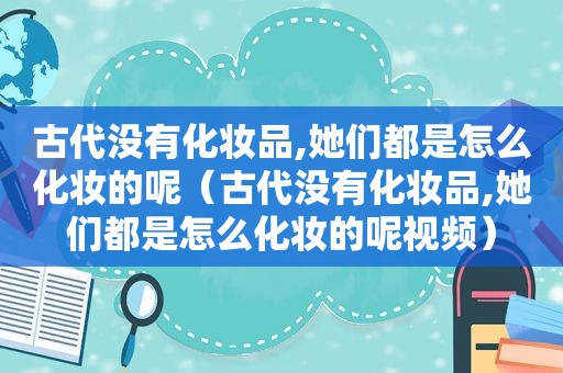 古代没有化妆品,她们都是怎么化妆的呢（古代没有化妆品,她们都是怎么化妆的呢视频）