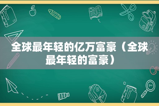 全球最年轻的亿万富豪（全球最年轻的富豪）