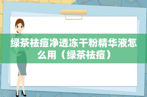 绿茶祛痘净透冻干粉精华液怎么用（绿茶祛痘）