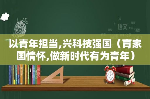 以青年担当,兴科技强国（育家国情怀,做新时代有为青年）