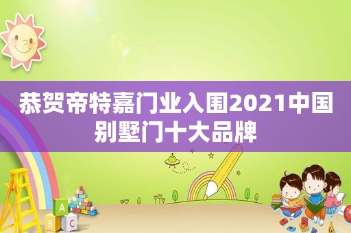 恭贺帝特嘉门业入围2021中国别墅门十大品牌