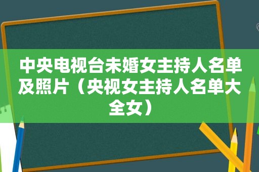 中央电视台未婚女主持人名单及照片（央视女主持人名单大全女）