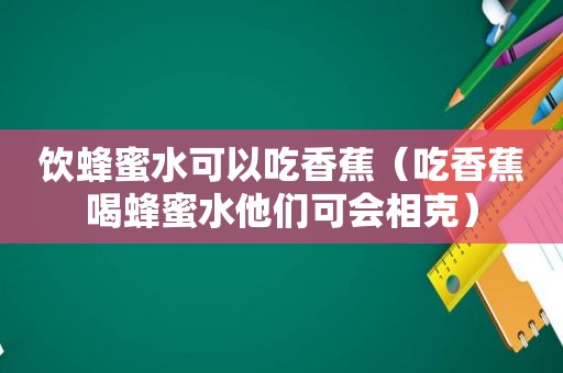 饮蜂蜜水可以吃香蕉（吃香蕉喝蜂蜜水他们可会相克）