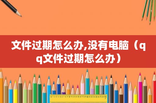 文件过期怎么办,没有电脑（qq文件过期怎么办）