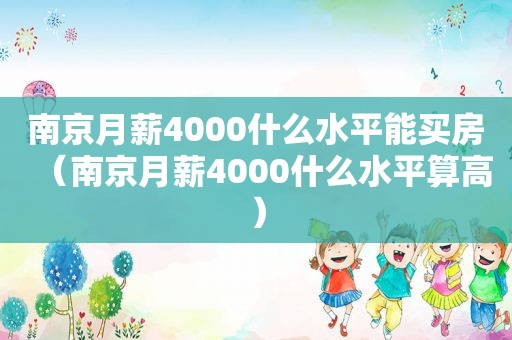 南京月薪4000什么水平能买房（南京月薪4000什么水平算高）