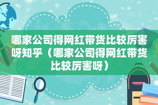 哪家公司得网红带货比较厉害呀知乎（哪家公司得网红带货比较厉害呀）