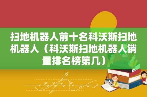 扫地机器人前十名科沃斯扫地机器人（科沃斯扫地机器人销量排名榜第几）