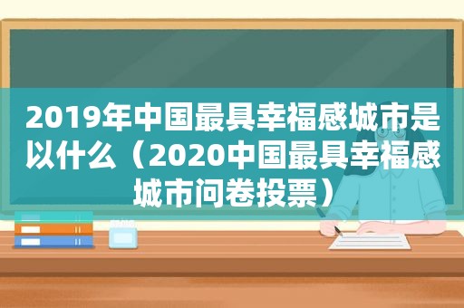 2019年中国最具幸福感城市是以什么（2020中国最具幸福感城市问卷投票）