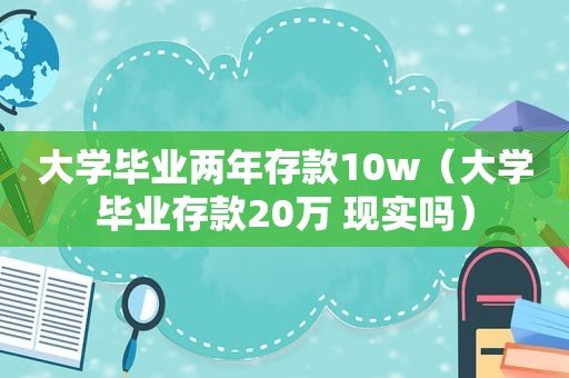 大学毕业两年存款10w（大学毕业存款20万 现实吗）