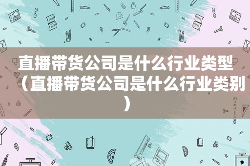 直播带货公司是什么行业类型（直播带货公司是什么行业类别）