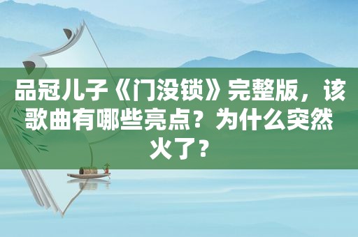 品冠儿子《门没锁》完整版，该歌曲有哪些亮点？为什么突然火了？