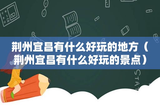 荆州宜昌有什么好玩的地方（荆州宜昌有什么好玩的景点）