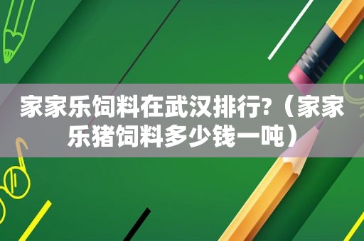 家家乐饲料在武汉排行?（家家乐猪饲料多少钱一吨）