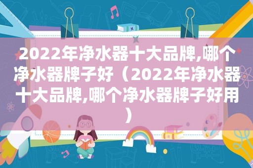 2022年净水器十大品牌,哪个净水器牌子好（2022年净水器十大品牌,哪个净水器牌子好用）