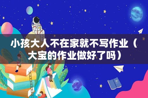 小孩大人不在家就不写作业（大宝的作业做好了吗）